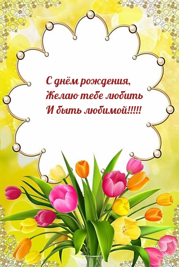 С днём рождения, желаю тебе любить и быть любимой!