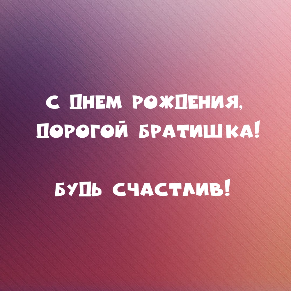 С днем рождения, дорогой братишка! Будь счастлив!