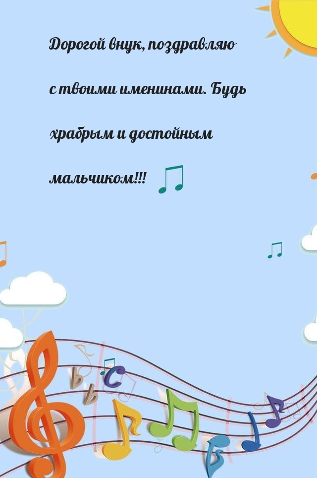 Дорогой внук, поздравляю с твоими именинами. Будь храбрым