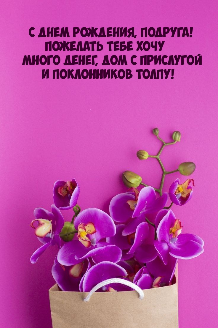 С днем рождения, подруга! Много денег, дом с прислугой