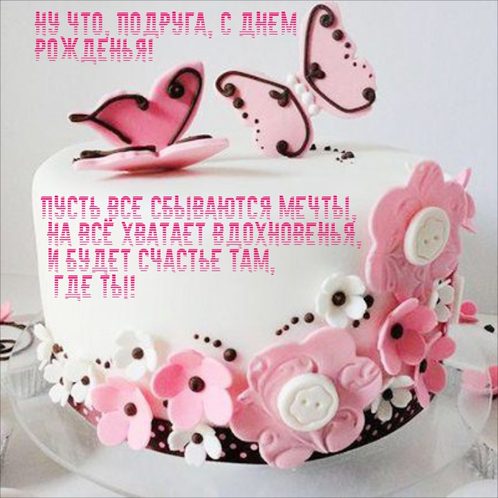 Ну что, подруга, с днем рожденья! Пусть все сбываются мечты