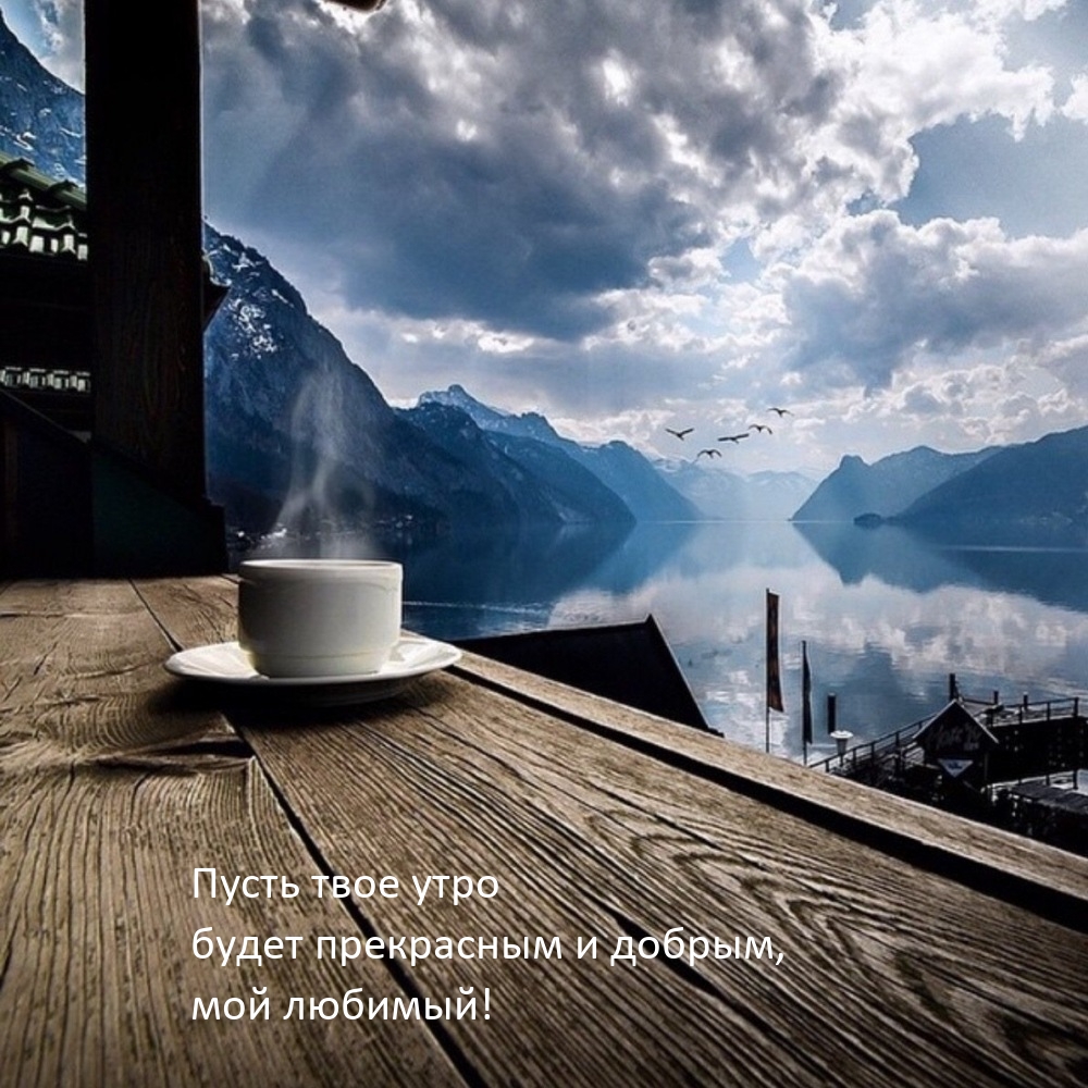Пусть твое утро будет прекрасным и добрым, мой любимый!