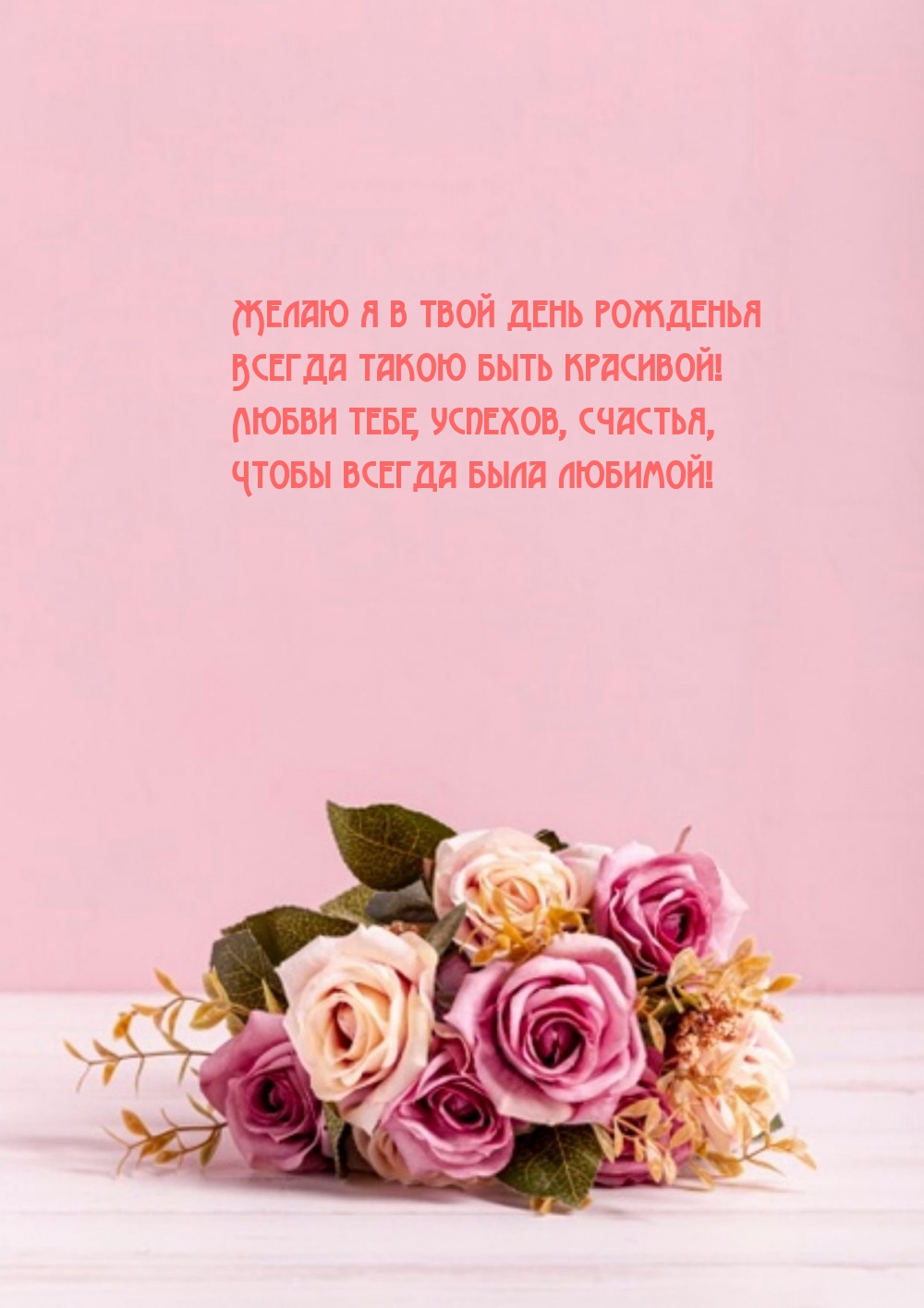 Желаю я в твой день рожденья всегда такою быть красивой!