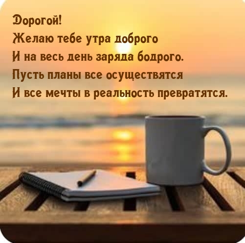Дорогой! Желаю тебе утра доброго и на весь день заряда бодрого.