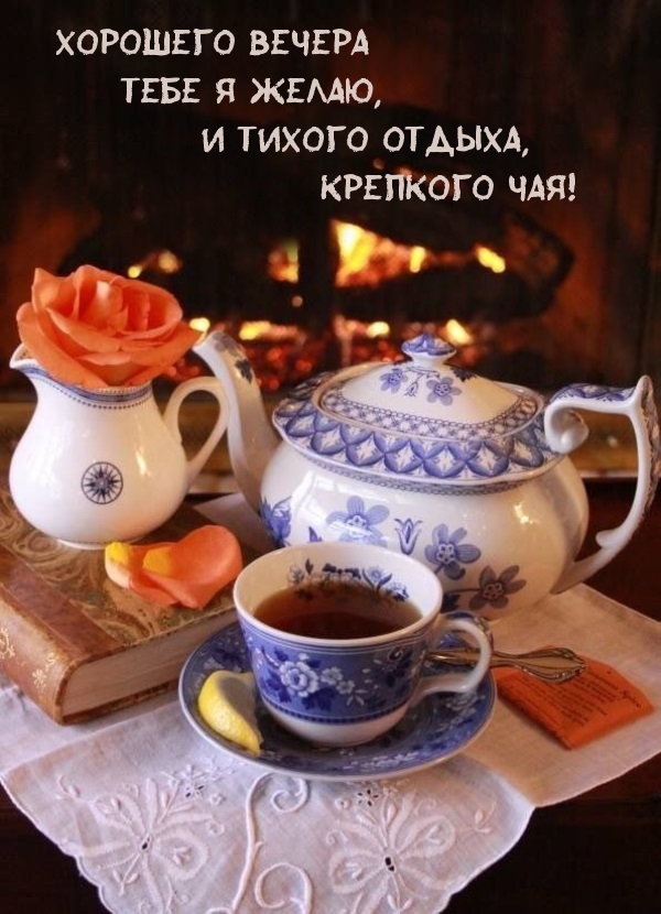 Хорошего вечера Тебе я желаю, и тихого отдыха, крепкого чая!