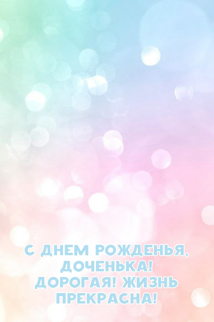 С днем рожденья, доченька! Дорогая! Жизнь прекрасна!