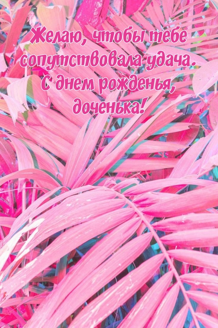 Желаю, чтобы сопутствовала удача. С днем рожденья, доченька!
