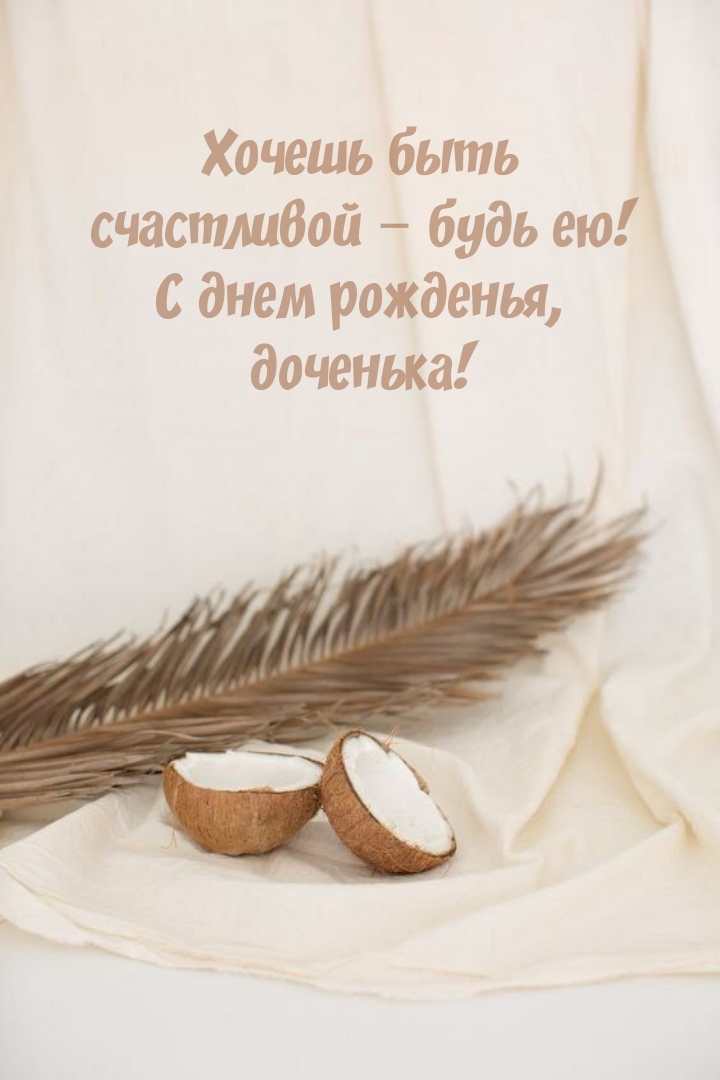Хочешь быть счастливой – будь ею! С днем рожденья, доченька!
