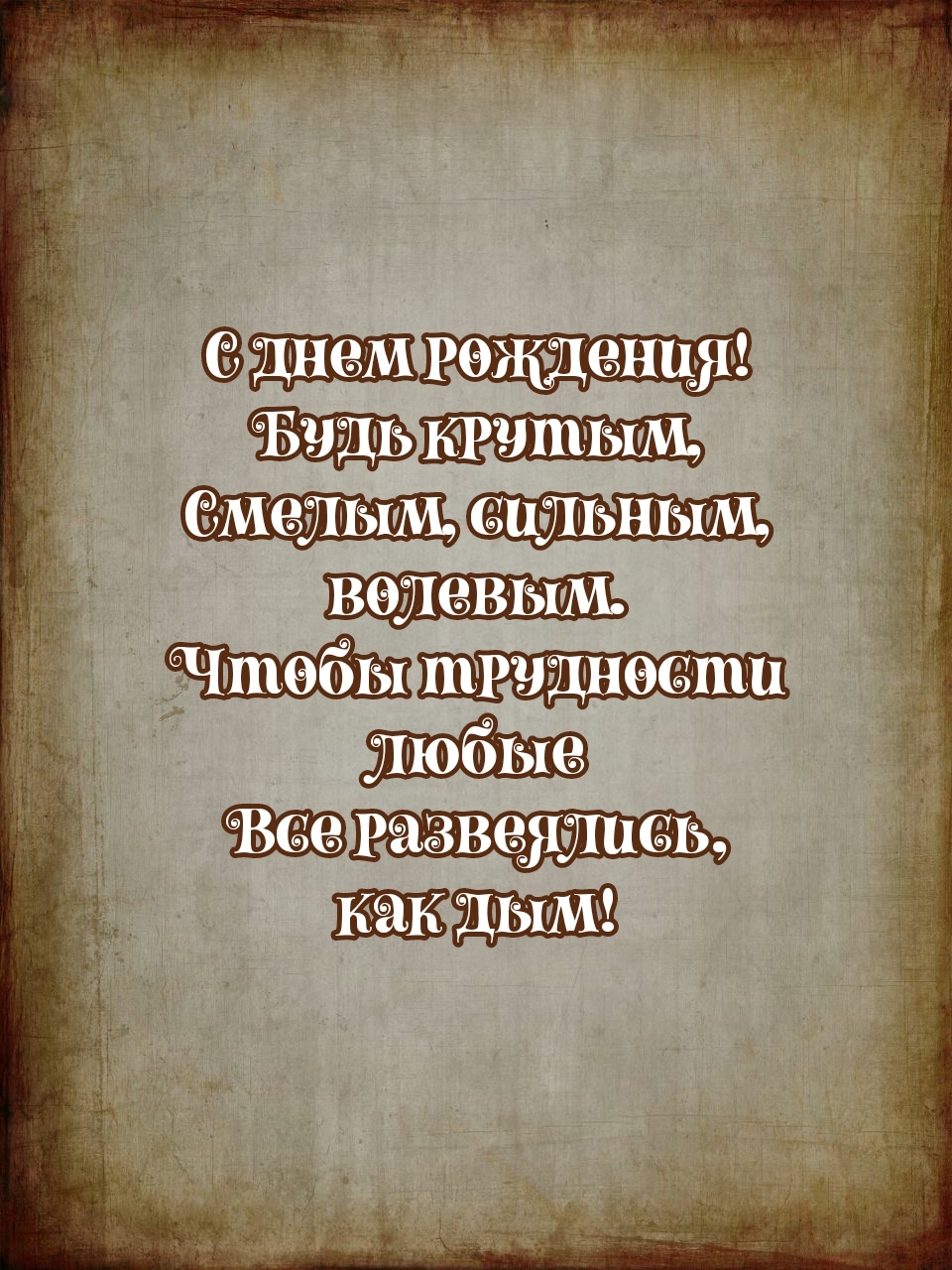 С днем рождения! Будь крутым, смелым, сильным, волевым.