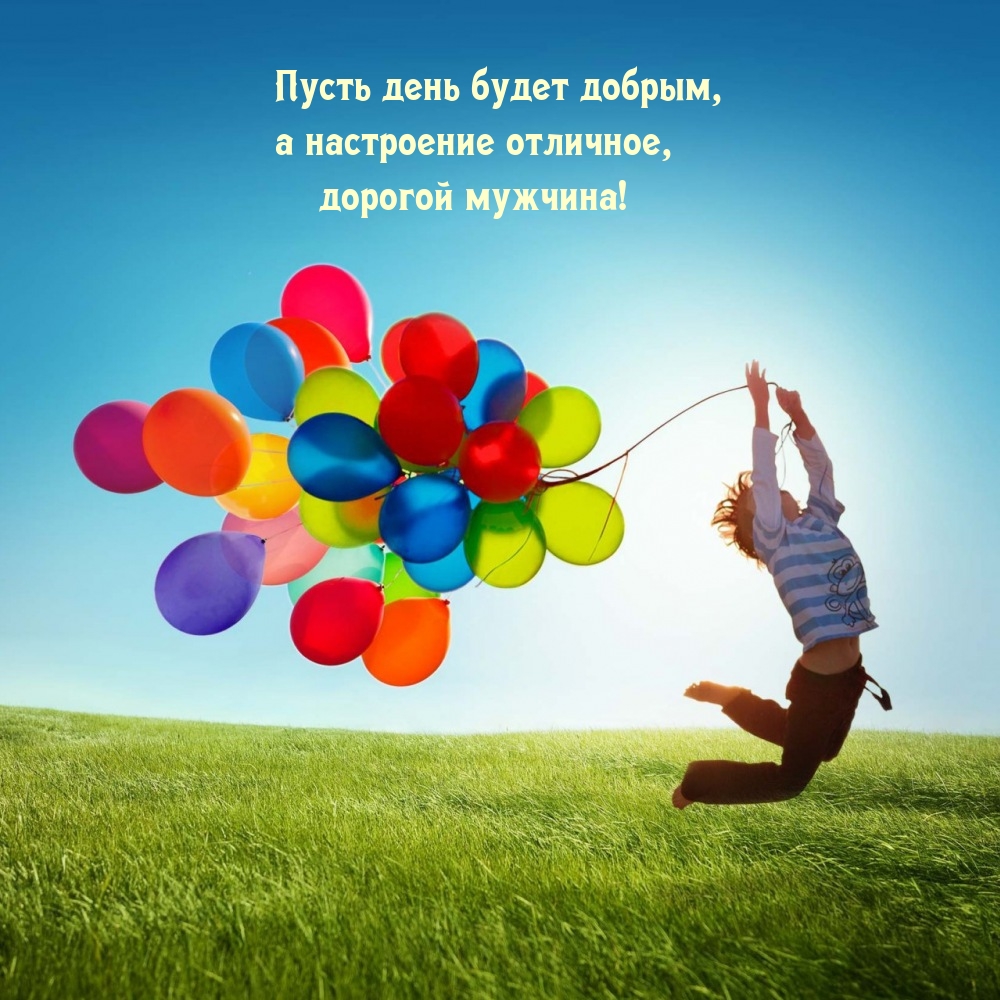 Пусть день будет добрым, а настроение отличное, дорогой мужчина!
