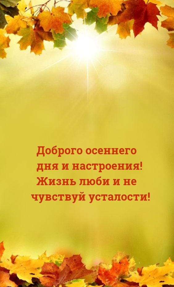 Доброго осеннего дня и настроения! Жизнь люби и не чувствуй усталости!