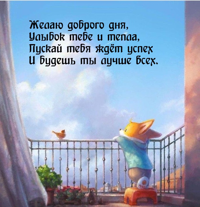 Доброго дня, улыбок тебе и тепла, пускай ждёт успех и будешь ты лучше всех.