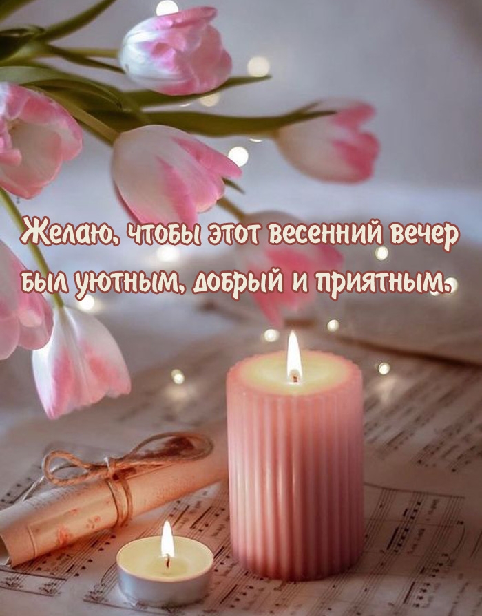 Желаю, чтобы этот весенний вечер был уютным, добрый и приятным. 