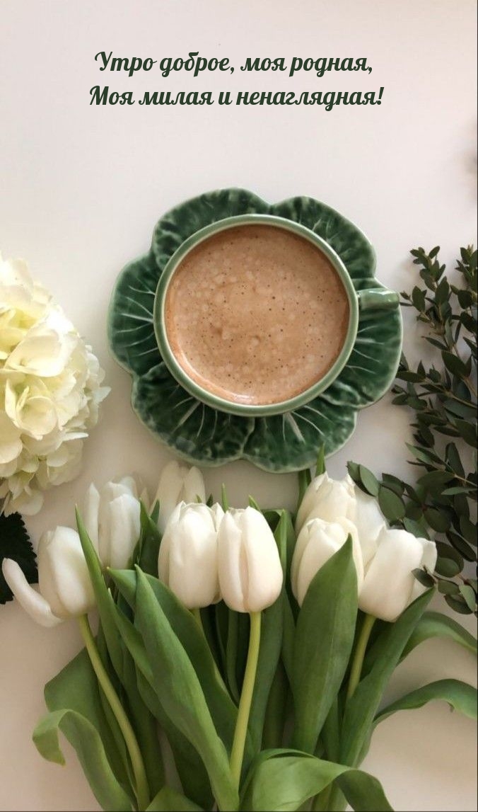 Утро доброе, моя родная, моя милая и ненаглядная!