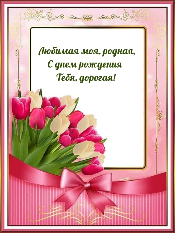 Любимая моя, родная, с днем рождения Тебя, дорогая!