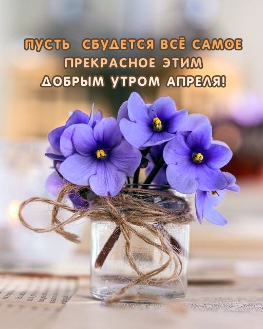Пусть сбудется всё самое прекрасное этим добрым утром Апреля!